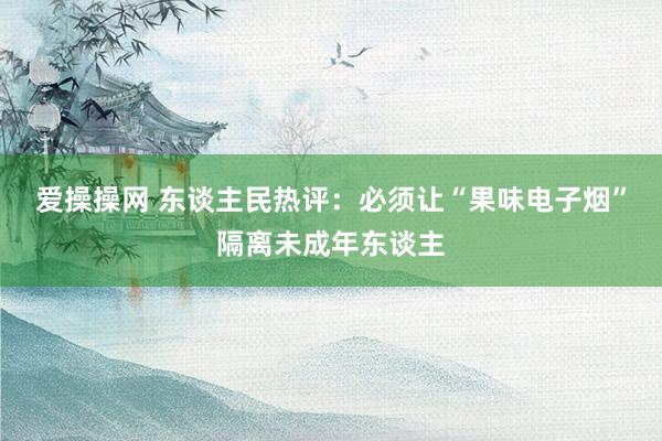 爱操操网 东谈主民热评：必须让“果味电子烟”隔离未成年东谈主