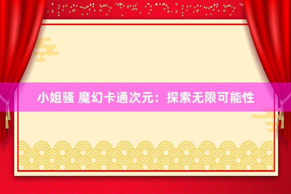 小姐骚 魔幻卡通次元：探索无限可能性