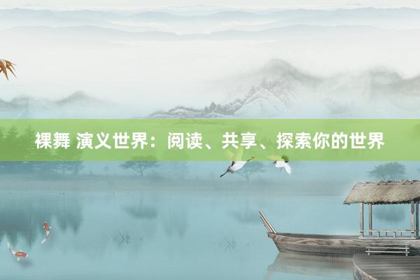 裸舞 演义世界：阅读、共享、探索你的世界