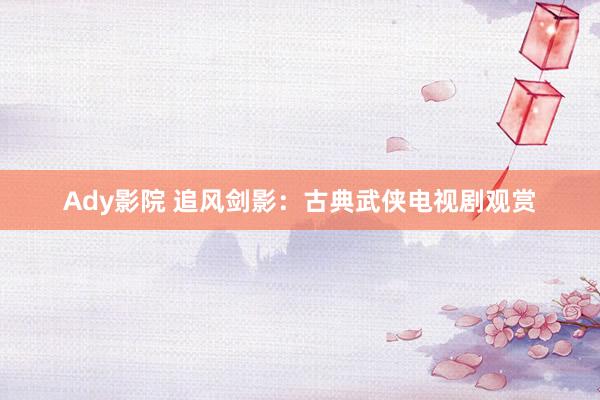 Ady影院 追风剑影：古典武侠电视剧观赏