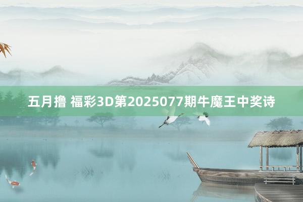 五月撸 福彩3D第2025077期牛魔王中奖诗