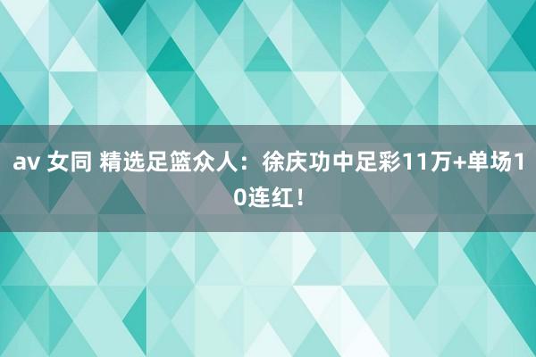 av 女同 精选足篮众人：徐庆功中足彩11万+单场10连红！