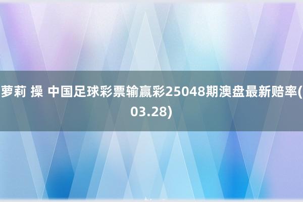萝莉 操 中国足球彩票输赢彩25048期澳盘最新赔率(03.28)