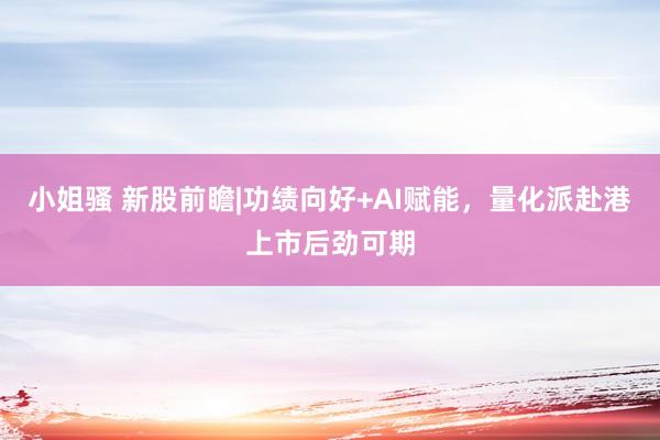 小姐骚 新股前瞻|功绩向好+AI赋能，量化派赴港上市后劲可期