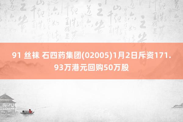 91 丝袜 石四药集团(02005)1月2日斥资171.93万港元回购50万股