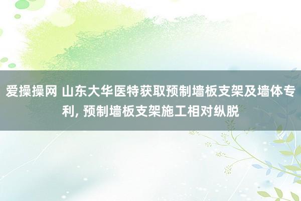 爱操操网 山东大华医特获取预制墙板支架及墙体专利， 预制墙板支架施工相对纵脱