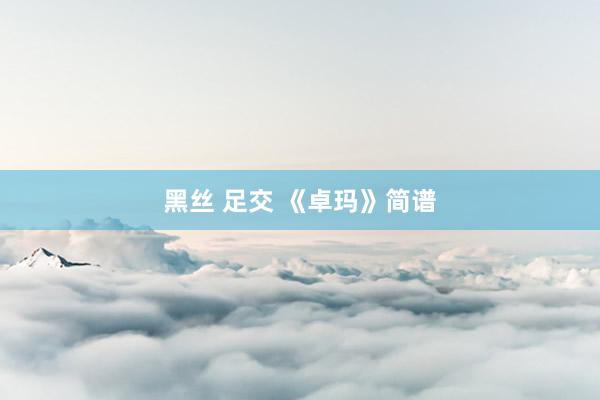 黑丝 足交 《卓玛》简谱