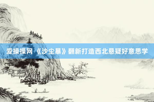 爱操操网 《沙尘暴》翻新打造西北悬疑好意思学