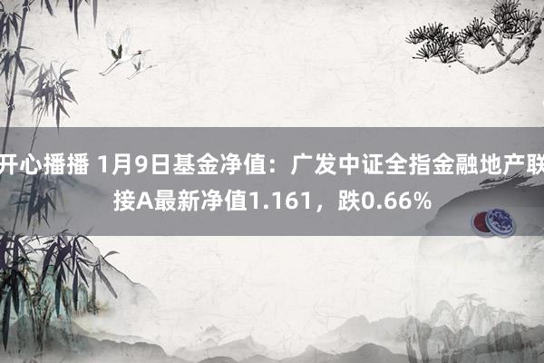 开心播播 1月9日基金净值：广发中证全指金融地产联接A最新净值1.161，跌0.66%