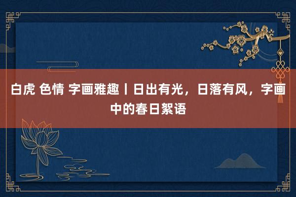 白虎 色情 字画雅趣丨日出有光，日落有风，字画中的春日絮语