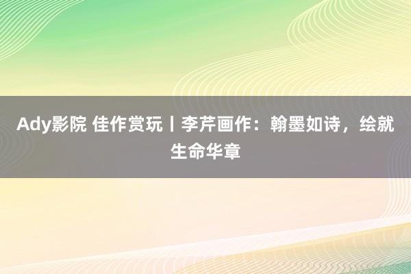 Ady影院 佳作赏玩丨李芹画作：翰墨如诗，绘就生命华章