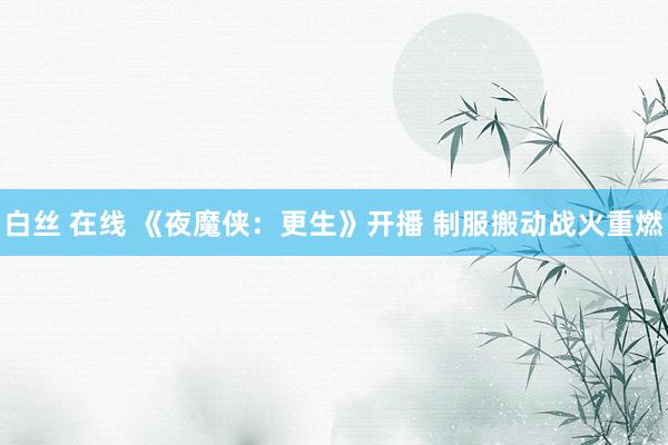 白丝 在线 《夜魔侠：更生》开播 制服搬动战火重燃