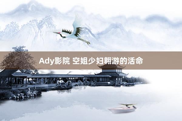 Ady影院 空姐少妇翱游的活命
