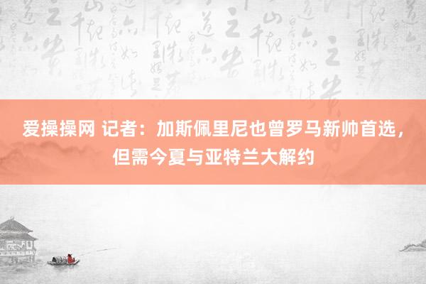 爱操操网 记者：加斯佩里尼也曾罗马新帅首选，但需今夏与亚特兰大解约