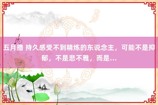 五月撸 持久感受不到精炼的东说念主，可能不是抑郁，不是悲不雅，而是...