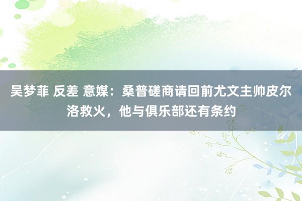 吴梦菲 反差 意媒：桑普磋商请回前尤文主帅皮尔洛救火，他与俱乐部还有条约