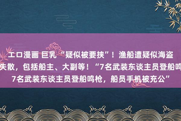 エロ漫画 巨乳 “疑似被要挟”！渔船遭疑似海盗伏击，3名中国东谈主失散，包括船主、大副等！“7名武装东谈主员登船鸣枪，船员手机被充公”