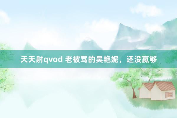 天天射qvod 老被骂的吴艳妮，还没赢够