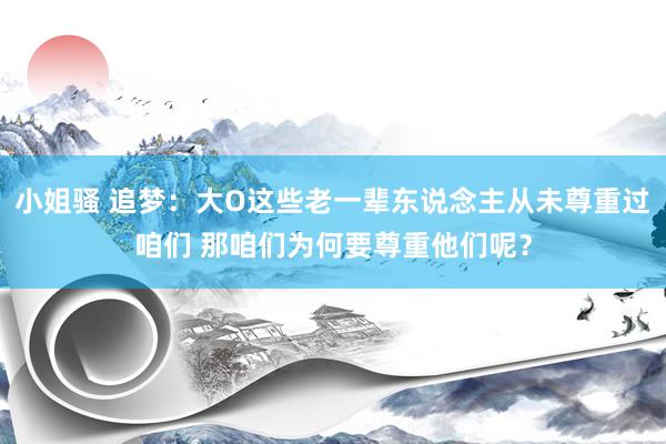 小姐骚 追梦：大O这些老一辈东说念主从未尊重过咱们 那咱们为何要尊重他们呢？