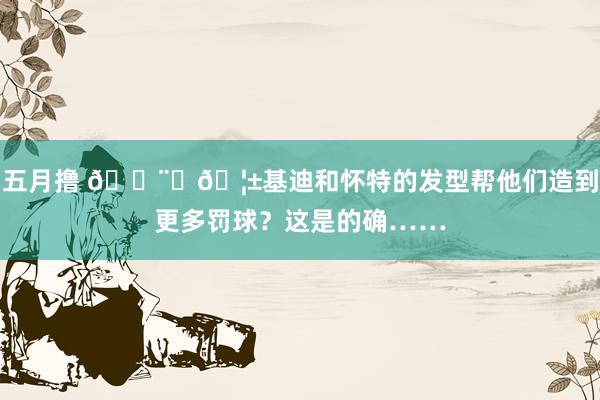 五月撸 👨‍🦱基迪和怀特的发型帮他们造到更多罚球？这是的确……