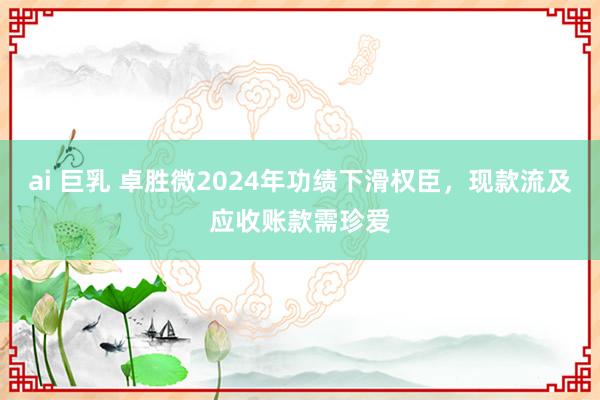 ai 巨乳 卓胜微2024年功绩下滑权臣，现款流及应收账款需珍爱