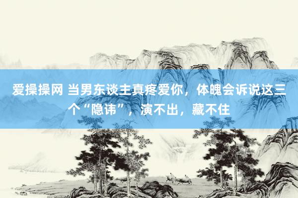 爱操操网 当男东谈主真疼爱你，体魄会诉说这三个“隐讳”，演不出，藏不住