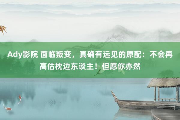 Ady影院 面临叛变，真确有远见的原配：不会再高估枕边东谈主！但愿你亦然