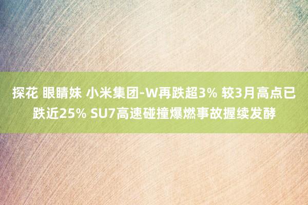 探花 眼睛妹 小米集团-W再跌超3% 较3月高点已跌近25% SU7高速碰撞爆燃事故握续发酵