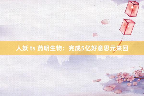 人妖 ts 药明生物：完成5亿好意思元来回