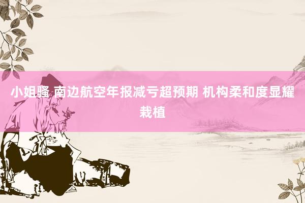 小姐骚 南边航空年报减亏超预期 机构柔和度显耀栽植