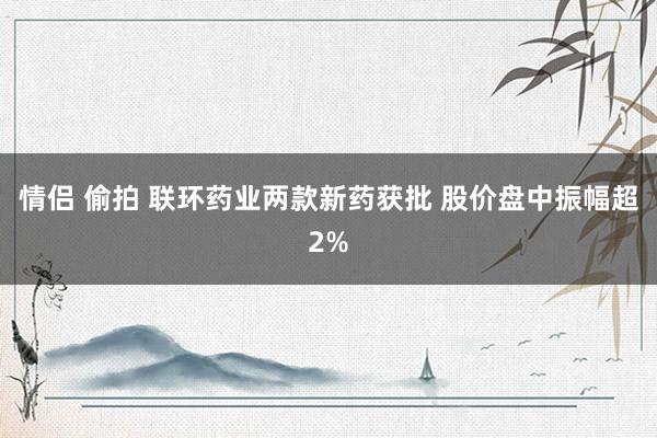 情侣 偷拍 联环药业两款新药获批 股价盘中振幅超2%