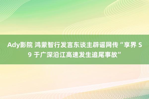 Ady影院 鸿蒙智行发言东谈主辟谣网传“享界 S9 于广深沿江高速发生追尾事故”