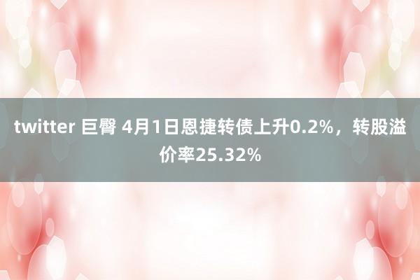 twitter 巨臀 4月1日恩捷转债上升0.2%，转股溢价率25.32%