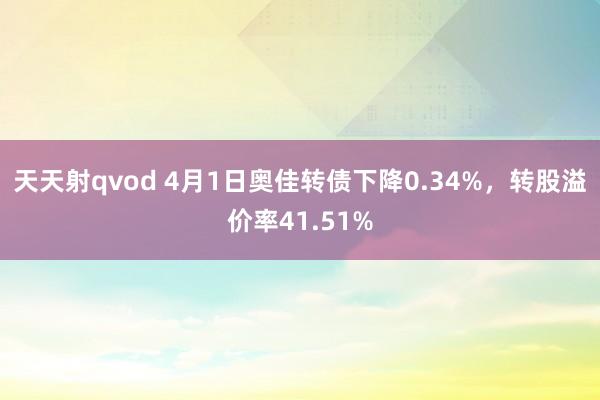 天天射qvod 4月1日奥佳转债下降0.34%，转股溢价率41.51%