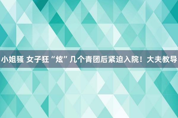 小姐骚 女子狂“炫”几个青团后紧迫入院！大夫教导