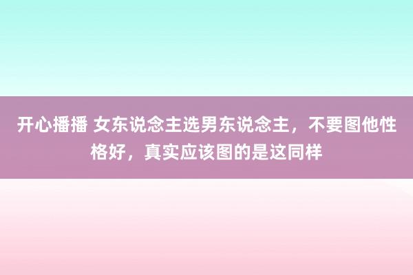 开心播播 女东说念主选男东说念主，不要图他性格好，真实应该图的是这同样