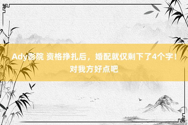 Ady影院 资格挣扎后，婚配就仅剩下了4个字！对我方好点吧