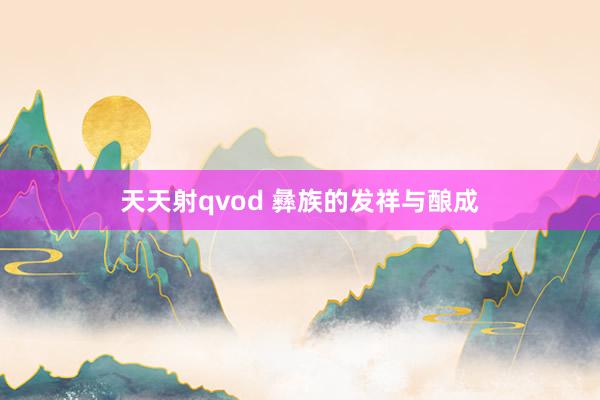 天天射qvod 彝族的发祥与酿成