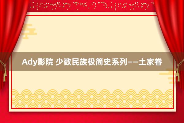 Ady影院 少数民族极简史系列——土家眷