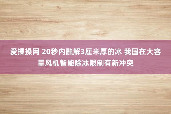 爱操操网 20秒内融解3厘米厚的冰 我国在大容量风机智能除冰限制有新冲突