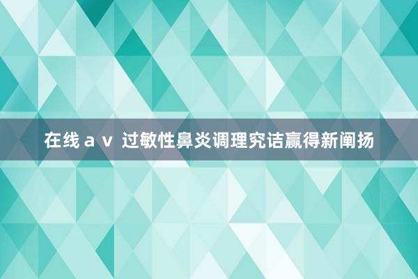 在线ａｖ 过敏性鼻炎调理究诘赢得新阐扬