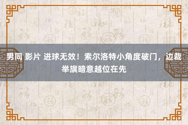 男同 影片 进球无效！索尔洛特小角度破门，边裁举旗暗意越位在先
