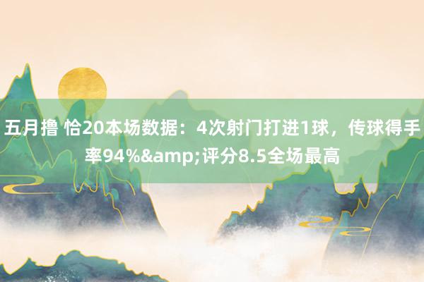 五月撸 恰20本场数据：4次射门打进1球，传球得手率94%&评分8.5全场最高