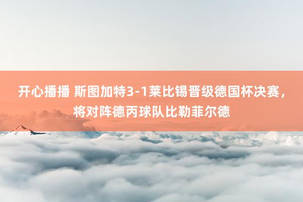 开心播播 斯图加特3-1莱比锡晋级德国杯决赛，将对阵德丙球队比勒菲尔德