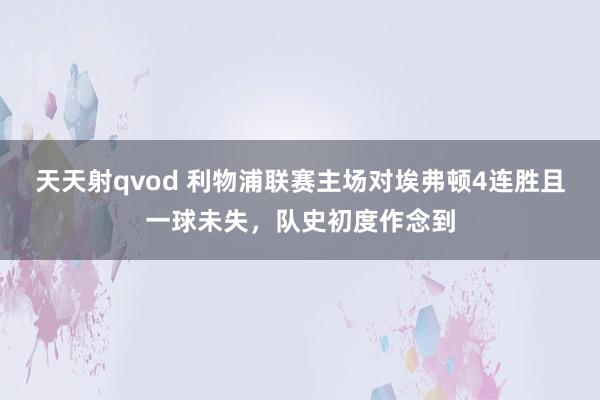 天天射qvod 利物浦联赛主场对埃弗顿4连胜且一球未失，队史初度作念到