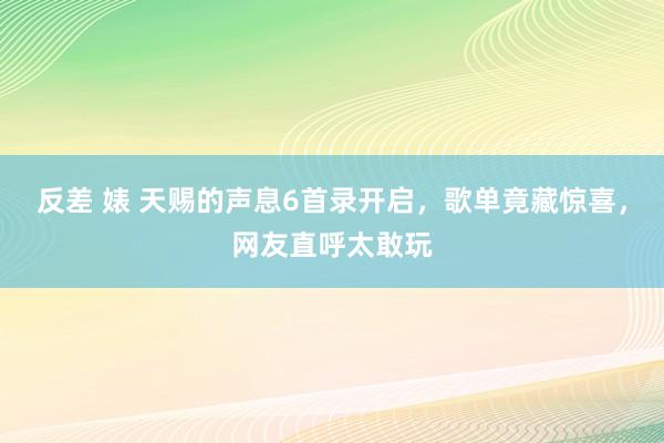 反差 婊 天赐的声息6首录开启，歌单竟藏惊喜，网友直呼太敢玩