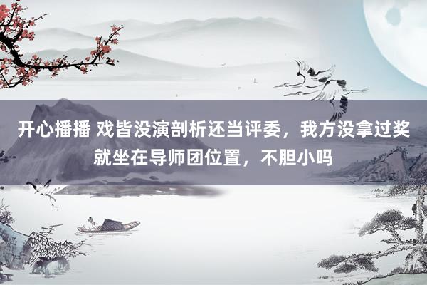 开心播播 戏皆没演剖析还当评委，我方没拿过奖就坐在导师团位置，不胆小吗