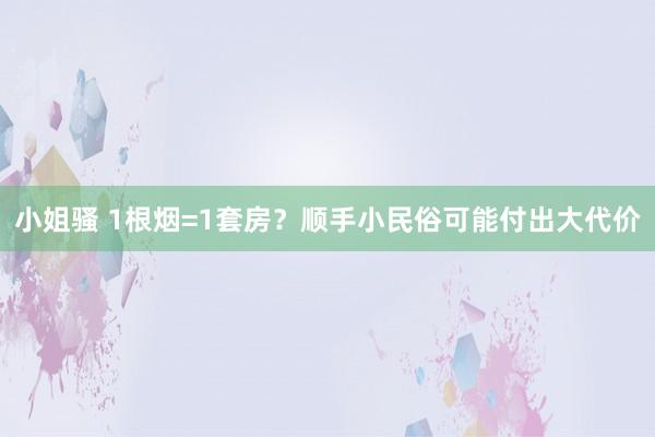 小姐骚 1根烟=1套房？顺手小民俗可能付出大代价