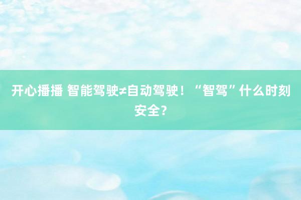 开心播播 智能驾驶≠自动驾驶！“智驾”什么时刻安全？