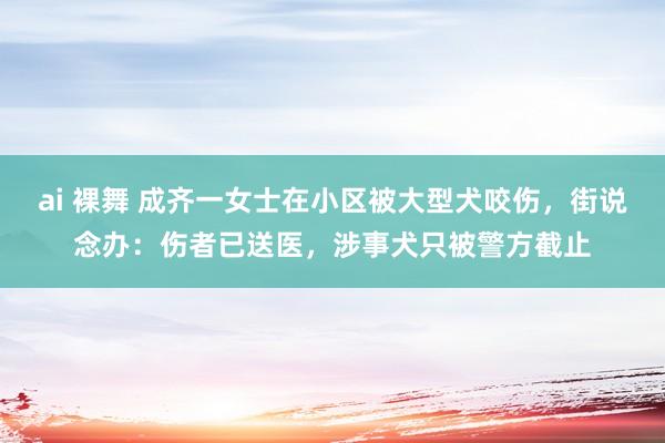 ai 裸舞 成齐一女士在小区被大型犬咬伤，街说念办：伤者已送医，涉事犬只被警方截止